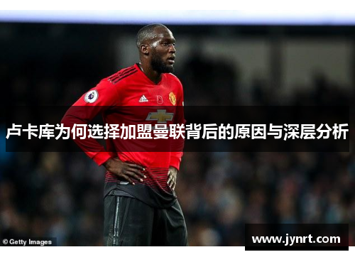 卢卡库为何选择加盟曼联背后的原因与深层分析