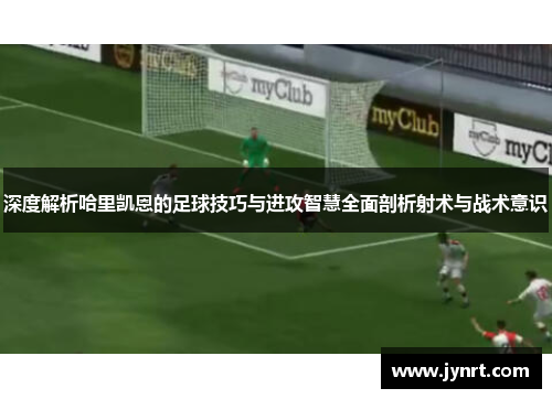 深度解析哈里凯恩的足球技巧与进攻智慧全面剖析射术与战术意识