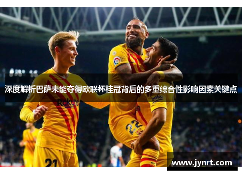 深度解析巴萨未能夺得欧联杯桂冠背后的多重综合性影响因素关键点 深度解析巴萨未能夺得欧联杯桂冠背后的多重综合性影响因素关键点