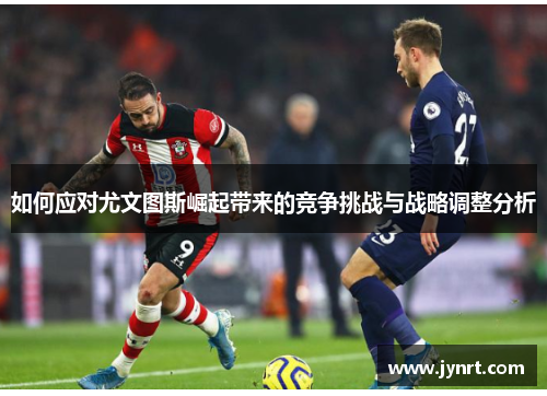 如何应对尤文图斯崛起带来的竞争挑战与战略调整分析