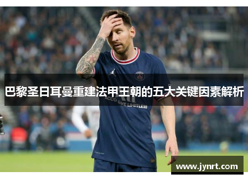 巴黎圣日耳曼重建法甲王朝的五大关键因素解析