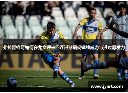 弗拉霍维奇如何在尤文迎来四连进球展现锋线威力与进攻爆发力