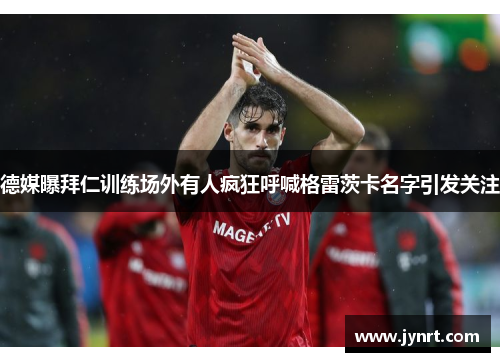 德媒曝拜仁训练场外有人疯狂呼喊格雷茨卡名字引发关注