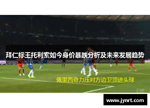 拜仁标王托利索如今身价暴跌分析及未来发展趋势