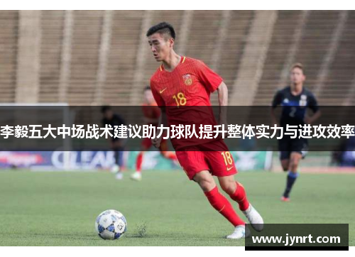 李毅五大中场战术建议助力球队提升整体实力与进攻效率
