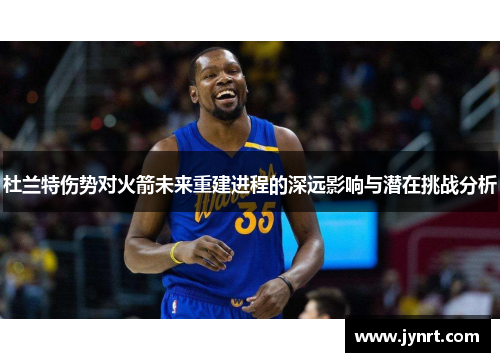 杜兰特伤势对火箭未来重建进程的深远影响与潜在挑战分析