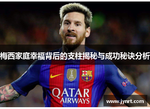 梅西家庭幸福背后的支柱揭秘与成功秘诀分析