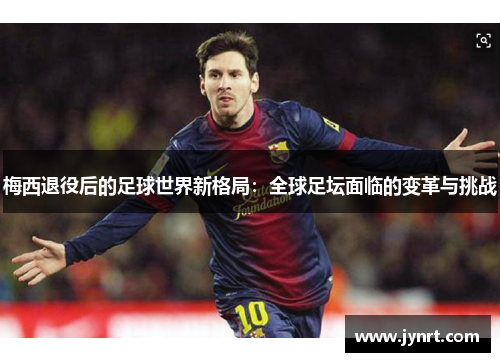 梅西退役后的足球世界新格局：全球足坛面临的变革与挑战